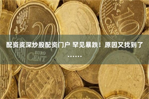 配资资深炒股配资门户 罕见暴跌！原因又找到了……