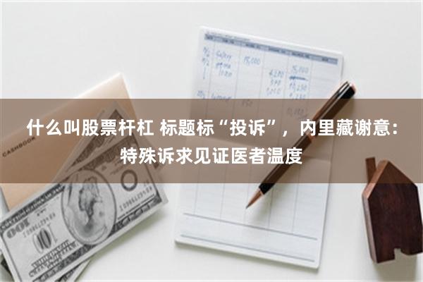 什么叫股票杆杠 标题标“投诉”，内里藏谢意：特殊诉求见证医者温度