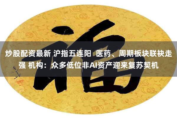 炒股配资最新 沪指五连阳  医药、周期板块联袂走强 机构：众多低位非AI资产迎来复苏契机