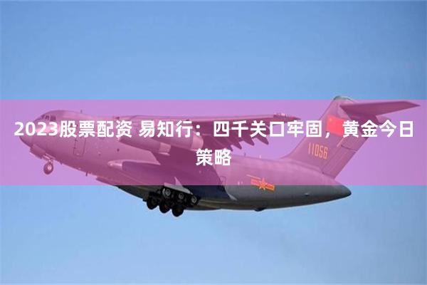 2023股票配资 易知行：四千关口牢固，黄金今日策略