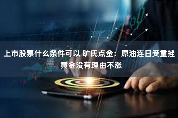 上市股票什么条件可以 旷氏点金：原油连日受重挫  黄金没有理由不涨