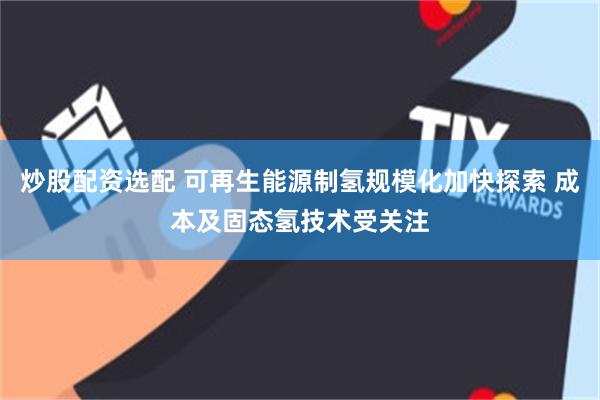 炒股配资选配 可再生能源制氢规模化加快探索 成本及固态氢技术受关注