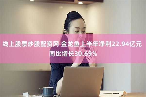 线上股票炒股配资网 金龙鱼上半年净利22.94亿元 同比增长30.69%