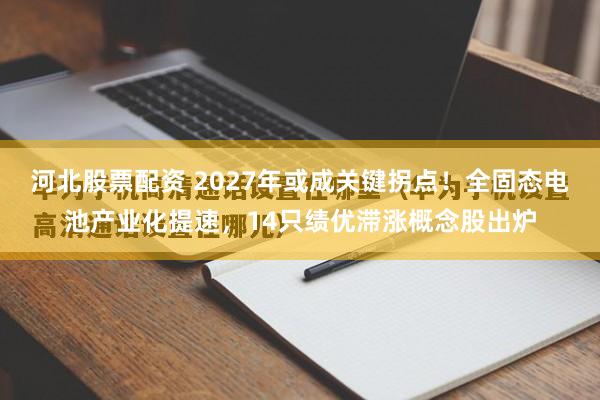 河北股票配资 2027年或成关键拐点！全固态电池产业化提速，14只绩优滞涨概念股出炉