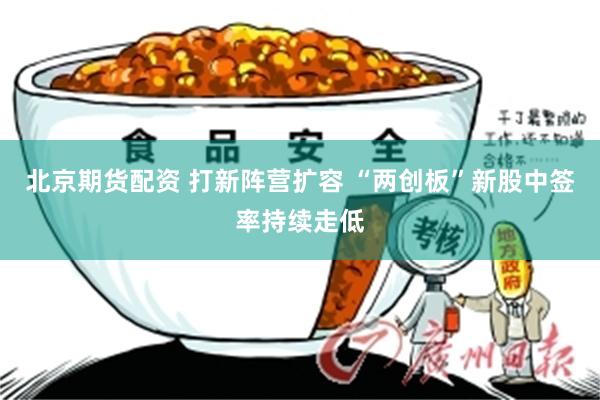 北京期货配资 打新阵营扩容 “两创板”新股中签率持续走低