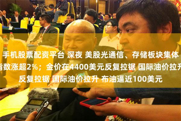 手机股票配资平台 深夜 美股光通信、存储板块集体大涨；费城半导体指数涨超2%；金价在4400美元反复拉锯 国际油价拉升 布油逼近100美元