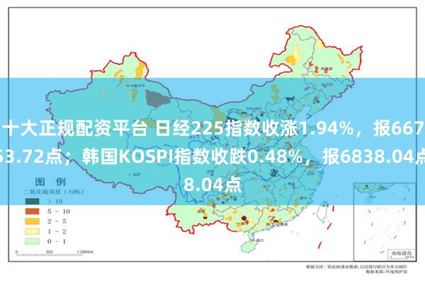 十大正规配资平台 日经225指数收涨1.94%，报66753.72点；韩国KOSPI指数收跌0.48%，报6838.04点