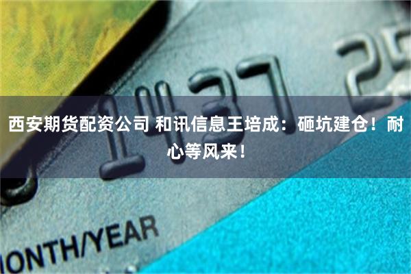 西安期货配资公司 和讯信息王培成：砸坑建仓！耐心等风来！