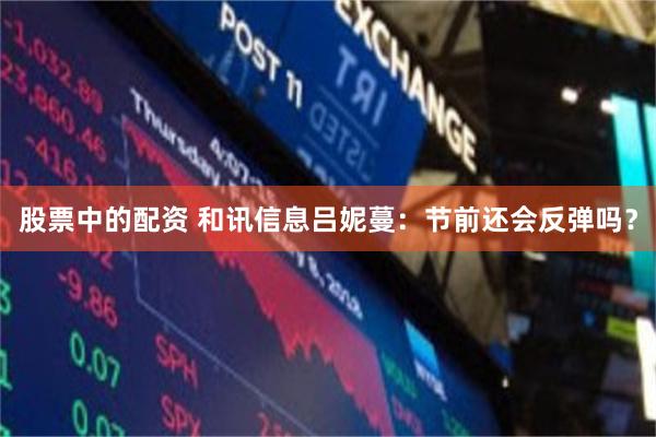 股票中的配资 和讯信息吕妮蔓：节前还会反弹吗？