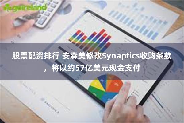 股票配资排行 安森美修改Synaptics收购条款，将以约57亿美元现金支付