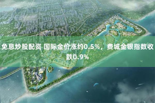 免息炒股配资 国际金价涨约0.5%，费城金银指数收跌0.9%