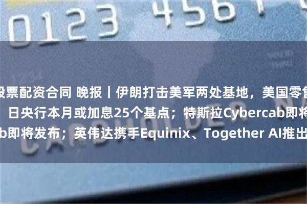 股票配资合同 晚报丨伊朗打击美军两处基地，美国零售柴油价格飙至四年高位；日央行本月或加息25个基点；特斯拉Cybercab即将发布；英伟达携手Equinix、Together AI推出企业AI推理方案