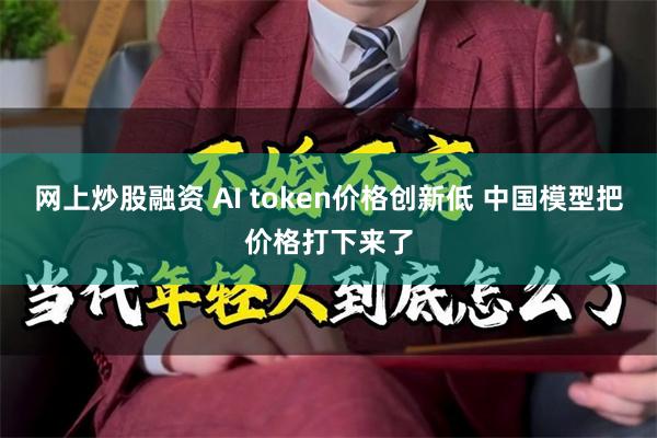 网上炒股融资 AI token价格创新低 中国模型把价格打下来了